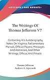 Jefferson, Thomas: The Writings of Thomas Jefferson V7: A Containing His Autobiography, Notes on Virginia, Parliamentary Manual, Official Papers, Messages and Addresses