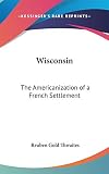Thwaites, Reuben Gold: Wisconsin: The Americanization of A French Settlement Thwaites, Reuben Gold: Wisconsin: The Americanization of A French Settlement