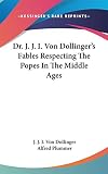 Dollinger, J. J. I. Von: Dr. J. J. I. Von Dollinger's Fables Respecting the Popes in the Middle Ages Dollinger, J. J. I. Von: Dr. J. J. I. Von Dollinger's Fables Respecting the Popes in the Middle Ages
