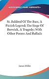 Miller, James: St Baldred of the Bass, a Pictish Legend; the Siege of Berwick, a Tragedy; with Other Poems and Ballads
