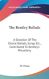Doran: The Bentley Ballads: A Selection of the Choice Ballads, Songs etc. , Contributed to Bentley's Miscellany Doran: The Bentley Ballads: A Selection of the Choice Ballads, Songs etc. , Contributed to Bentley's Miscellany