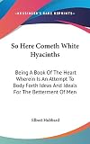 Hubbard, Elbert: So Here Cometh White Hyacinths: Being A Book of the Heart Wherein Is an Attempt to Body Forth Ideas and Ideals for the Betterment of Men