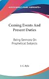 Ryle, J. C.: Coming Events and Present Duties: Being Sermons on Prophetical Subjects Ryle, J. C.: Coming Events and Present Duties: Being Sermons on Prophetical Subjects