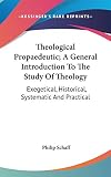 Schaff, Philip: Theological Propaedeutic, a General Introduction to the Study of Theology: Exegetical, Historical, Systematic and Practical Schaff, Philip: Theological Propaedeutic, a General Introduction to the Study of Theology: Exegetical, Historical, Systematic and Practical
