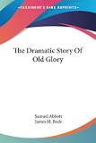 Beck, James M.: The Dramatic Story of Old Glory