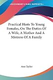 Taylor, Ann: Practical Hints to Young Females, on the Duties of a Wife, a Mother and a Mistress of a Family Taylor, Ann: Practical Hints to Young Females, on the Duties of a Wife, a Mother and a Mistress of a Family