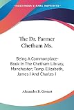 Grosart, Alexander B.: The Dr. Farmer Chetham Ms.: A Commonplace-book in the Chetham Library, Manchester; Temp. Elizabeth, James I and Charles I