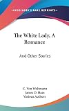 Various Authors: The White Lady, a Romance: And Other Stories Various Authors: The White Lady, a Romance: And Other Stories