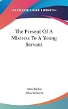 Taylor, Ann: The Present of a Mistress to a Young Servant Taylor, Ann: The Present of a Mistress to a Young Servant