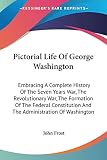 Frost, John: Pictorial Life Of George Washington: Embracing a Complete History of the Seven Years War, the Revolutionary War, the Formation of the Federal Constitution and the Administration of Washin Frost, John: Pictorial Life Of George Washington: Embracing a Complete History of the Seven Years War, the Revolutionary War, the Formation of the Federal Constitution and the Administration of Washin