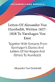 Humboldt, Alexander Von: Letters Of Alexander Von Humboldt, Written 1827-1858 To Varnhagen Von Ense: Together With Extracts from Varnhagen's Diaries and Letters of Varnhagen and Others to Humboldt