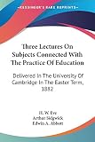 Abbott, Edwin Abbott: Three Lectures On Subjects Connected With The Practice Of Education: Delivered in the University of Cambridge in the Easter Term, 1882 Abbott, Edwin Abbott: Three Lectures On Subjects Connected With The Practice Of Education: Delivered in the University of Cambridge in the Easter Term, 1882