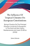Johnson, James: The Influence Of Tropical Climates On European Constitutions: Being a Treatise on the Principal Diseases Incidental to Europeans in the East and West Indies, Mediterranean and Coast of Africa Johnson, James: The Influence Of Tropical Climates On European Constitutions: Being a Treatise on the Principal Diseases Incidental to Europeans in the East and West Indies, Mediterranean and Coast of Africa