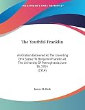 Beck, James M.: The Youthful Franklin: An Oration Delivered at the Unveiling of a Statue to Benjamin Franklin at the University of Pennsylvania, June 16, 1914