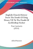 Plummer, Alfred: English Church History from the Death of King Henry VII to the Death of Archbishop Parker Four Lectures 1914 Plummer, Alfred: English Church History from the Death of King Henry VII to the Death of Archbishop Parker Four Lectures 1914