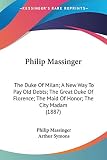 Philip Massinger: The Duke of Milan; a New Way to Pay Old Debts; the Great Duke of Florence; the Maid of Honor; the City Madam (0548600546) by Massinger, Philip Massinger, Philip: Philip Massinger: The Duke of Milan; a New Way to Pay Old Debts; the Great Duke of Florence; the Maid of Honor; the City Madam