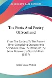 Wilson, James Grant: The Poets And Poetry Of Scotland: From the Earliest to the Present Time; Comprising Characteristic Selections from the Works of the More Noteworthy Scottish Poets