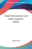 Schaff, Philip: Saint Chrysostom And Saint Augustin Schaff, Philip: Saint Chrysostom And Saint Augustin