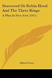 Noyes, Alfred: Sherwood Or Robin Hood And The Three Kings: A Play in Five Acts Noyes, Alfred: Sherwood Or Robin Hood And The Three Kings: A Play in Five Acts
