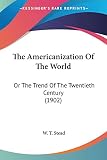 Stead, W. T.: The Americanization Of The World, Or The Trend Of The Twentieth Century
