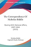 Biddle, Nicholas: The Correspondence Of Nicholas Biddle: Dealing With National Affairs, 1807-1844
