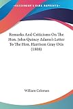 Coleman, William: Remarks And Criticisms On The Hon. John Quincy Adams's Letter To The Hon. Harrison Gray Otis Coleman, William: Remarks And Criticisms On The Hon. John Quincy Adams's Letter To The Hon. Harrison Gray Otis