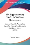 Hazlitt, William: The Supplementary Works Of William Shakespeare: Comprising His Poems and Doubtful Plays, With Glossarial and Other Notes 1862 Hazlitt, William: The Supplementary Works Of William Shakespeare: Comprising His Poems and Doubtful Plays, With Glossarial and Other Notes 1862