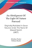 Tucker, Abraham: An Abridgment Of The Light Of Nature Pursued: Originally Published in Seven Volumes Under the Name of Edward Search 1807 Tucker, Abraham: An Abridgment Of The Light Of Nature Pursued: Originally Published in Seven Volumes Under the Name of Edward Search 1807