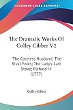Cibber, Colley: The Dramatic Works Of Colley Cibber: The Careless Husband; the Rival Fools; the Lady's Last Stake; Richard III Cibber, Colley: The Dramatic Works Of Colley Cibber: The Careless Husband; the Rival Fools; the Lady's Last Stake; Richard III