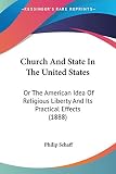 Schaff, Philip: Church And State In The United States, Or The American Idea Of Religious Liberty And Its Practical Effects Schaff, Philip: Church And State In The United States, Or The American Idea Of Religious Liberty And Its Practical Effects