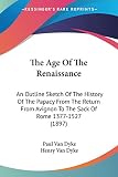 Van Dyke, Paul: The Age Of The Renaissance: An Outline Sketch of the History of the Papacy from the Return from Avignon to the Sack of Rome 1377-1527 Van Dyke, Paul: The Age Of The Renaissance: An Outline Sketch of the History of the Papacy from the Return from Avignon to the Sack of Rome 1377-1527