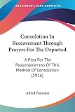 Plummer, Alfred: Consolation In Bereavement Through Prayers For The Departed: A Plea for the Reasonableness of This Method of Consolation Plummer, Alfred: Consolation In Bereavement Through Prayers For The Departed: A Plea for the Reasonableness of This Method of Consolation