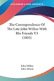 Wilkes, John: The Correspondence Of The Late John Wilkes With His Friends Wilkes, John: The Correspondence Of The Late John Wilkes With His Friends