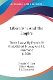 Hammond, J. L.: Liberalism And The Empire: Three Essays by Francis W. Hirst, Gilbert Murray and J. L. Hammond