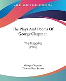 Chapman, George: The Plays And Poems Of George Chapman: The Tragedies Chapman, George: The Plays And Poems Of George Chapman: The Tragedies