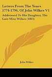 Wilkes, John: Letters From The Years 1774-1796, Of John Wilkes: Addressed to His Daughter, the Late Miss Wilkes Wilkes, John: Letters From The Years 1774-1796, Of John Wilkes: Addressed to His Daughter, the Late Miss Wilkes