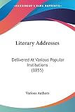 Various Authors: Literary Addresses: Delivered at Various Popular Institutions Various Authors: Literary Addresses: Delivered at Various Popular Institutions