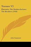 Sargeaunt, John: Terence: Phormio; the Mother-in-law; the Brothers Sargeaunt, John: Terence: Phormio; the Mother-in-law; the Brothers