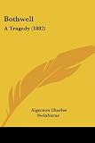 Swinburne, Algernon Charles: Bothwell: A Tragedy