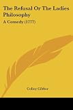 Cibber, Colley: The Refusal Or The Ladies Philosophy: A Comedy Cibber, Colley: The Refusal Or The Ladies Philosophy: A Comedy