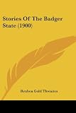 Thwaites, Reuben Gold: Stories Of The Badger State Thwaites, Reuben Gold: Stories Of The Badger State