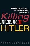Moorhouse, Roger: Killing Hitler: The Plots, the Assassins, and the Dictator Who Cheated Death Moorhouse, Roger: Killing Hitler: The Plots, the Assassins, and the Dictator Who Cheated Death