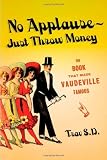 Trav S. D.: No Applause-Just Throw Money Or The Book That Made Vaudeville Famous: A high-Class, Refined Entertainment