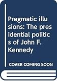 Miroff, Bruce: Pragmatic Illusions: The Presidential Politics of John F. Kennedy Miroff, Bruce: Pragmatic Illusions: The Presidential Politics of John F. Kennedy