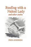 Anderson, Fred: Roofing With a Naked Lady and Other Stories Anderson, Fred: Roofing With a Naked Lady and Other Stories