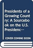 Smith, Carter: Presidents of a Growing Country: A Sourcebook on the U.S. Presidency Smith, Carter: Presidents of a Growing Country: A Sourcebook on the U.S. Presidency