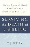 Wray, T. J.: Surviving the Death of a Sibling: Living Through Grief When an Adult Brother or Sister Dies Wray, T. J.: Surviving the Death of a Sibling: Living Through Grief When an Adult Brother or Sister Dies