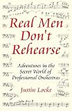 Locke, Justin: Real Men Don't Rehearse Adventures in the Secret World of Professional Orchestras