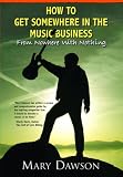 Dawson, Mary: How to Get Somewhere in the Music Business: From Nowhere with Nothing Dawson, Mary: How to Get Somewhere in the Music Business: From Nowhere with Nothing