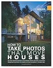 How To Take Photos That Move Houses, An Easy-Reading Guide for Real Estate Agents, Brokers, Architects, Designers, & anyone who needs to show a property in its best light
